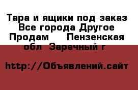 Тара и ящики под заказ - Все города Другое » Продам   . Пензенская обл.,Заречный г.